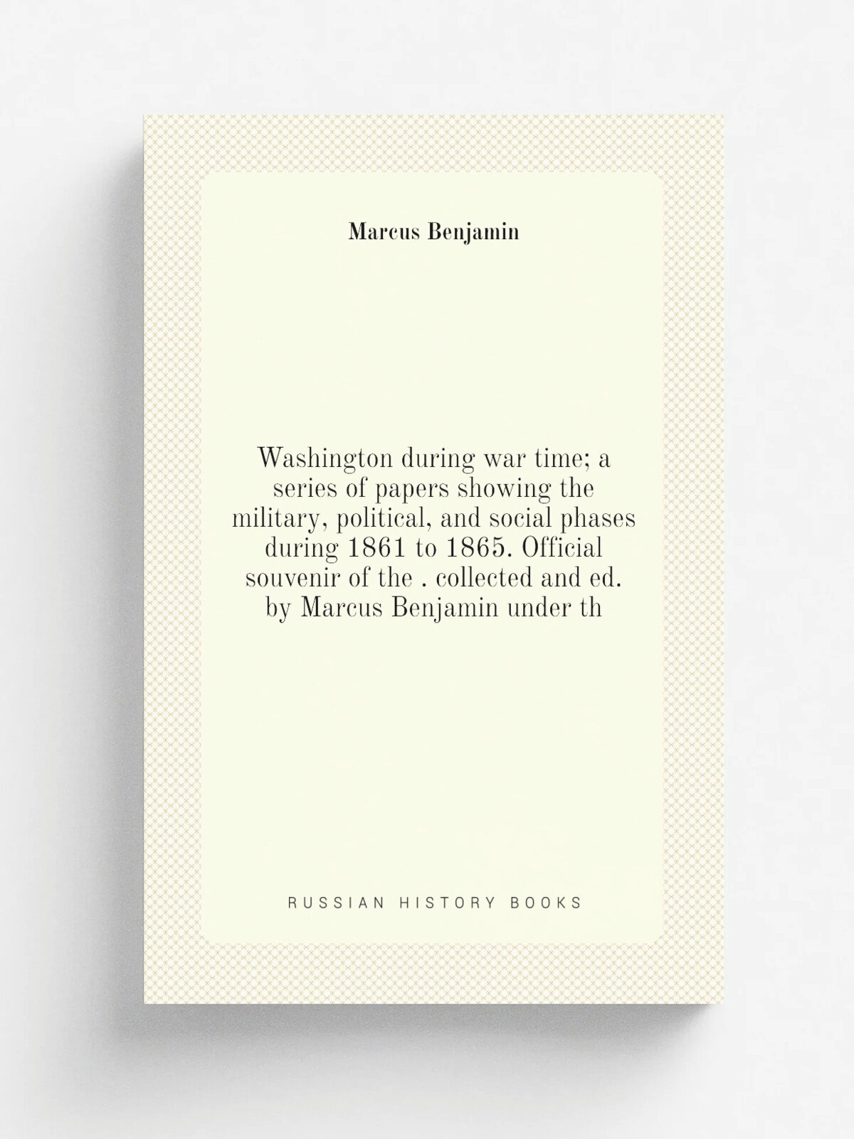 Washington during war time; a series of papers showing the military, political, and social phases during 1861 to 1865. Official souvenir of the . col…