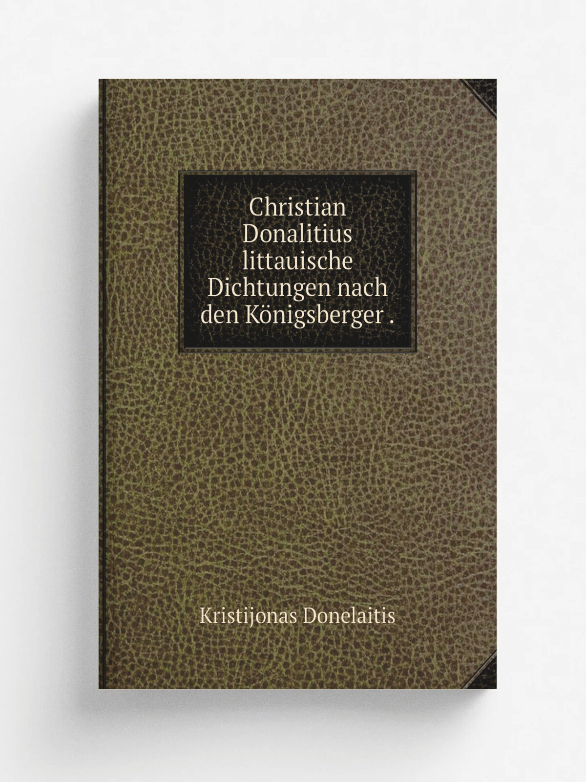 Christian Donalitius littauische Dichtungen nach den K.nigsberger . | Kristijonas Donelaitis | 1869 | H.bner & Matz | Репринт
