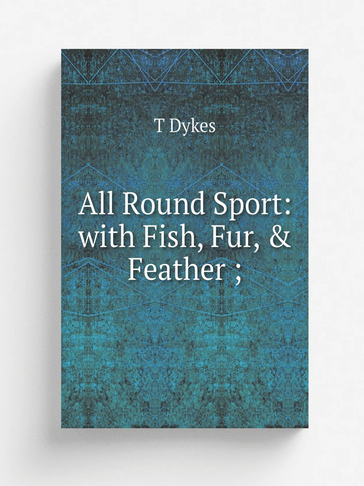 All Round Sport: with Fish, Fur, & Feather ; | T Dykes | Репринт