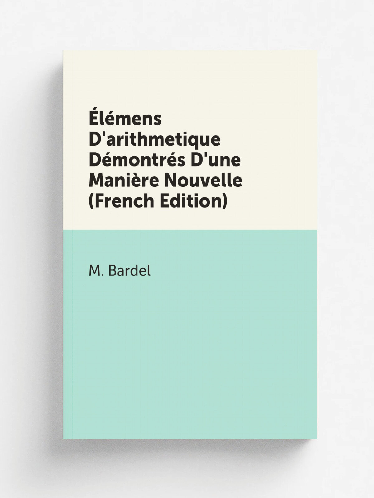 .l.mens D'arithmetique D.montr.s D'une Mani.re Nouvelle (French Edition) | M. Bardel | Репринт
