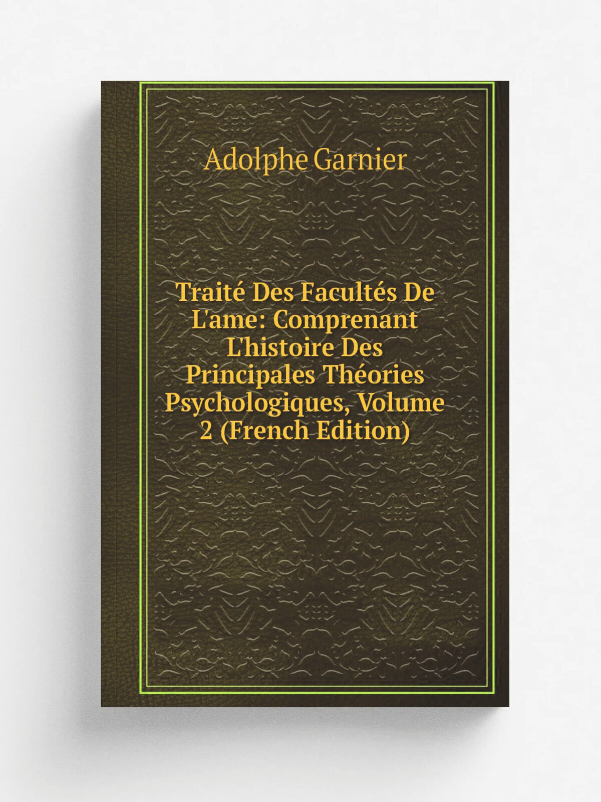 Trait. Des Facult.s De L'ame: Comprenant L'histoire Des Principales Th.ories Psychologiques, Volume 2 (French Edition) | Adolphe Garnier | Репринт