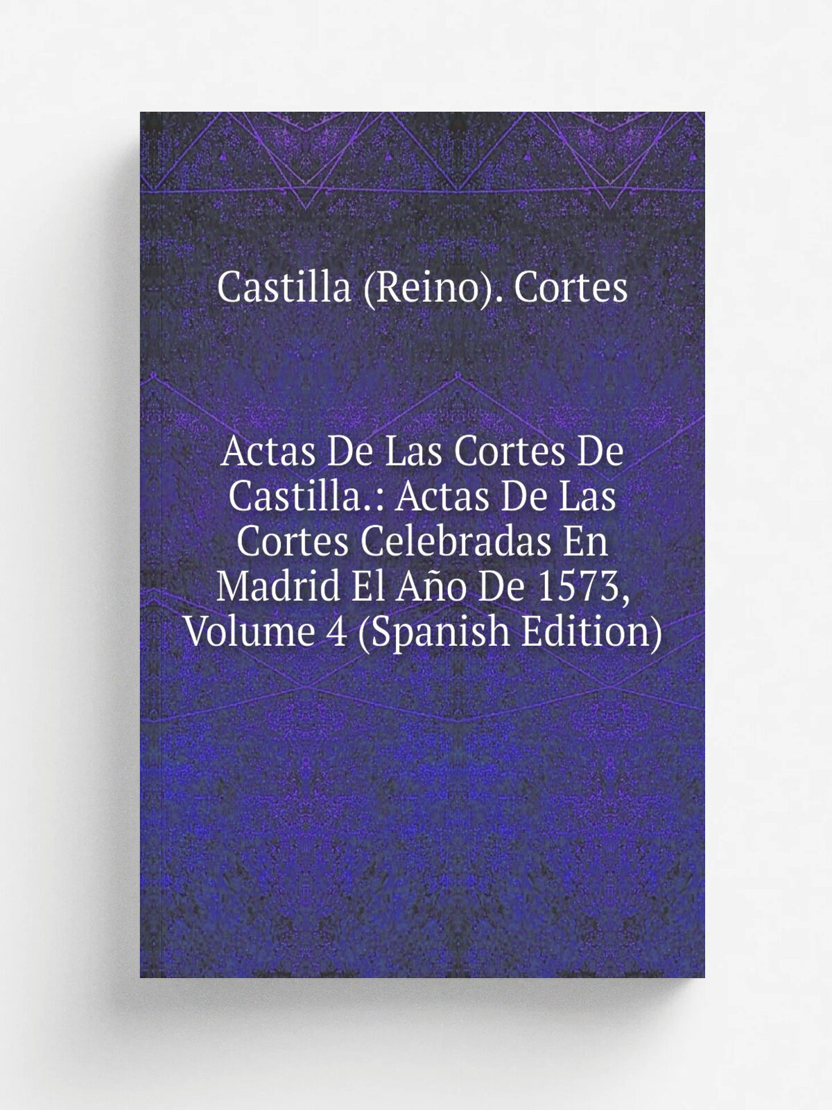 Actas De Las Cortes De Castilla: Actas De Las Cortes Celebradas En Madrid El A.o De 1573, Volume 4 (Spanish Edition) | Castilla (Reino). Cortes | Ре…