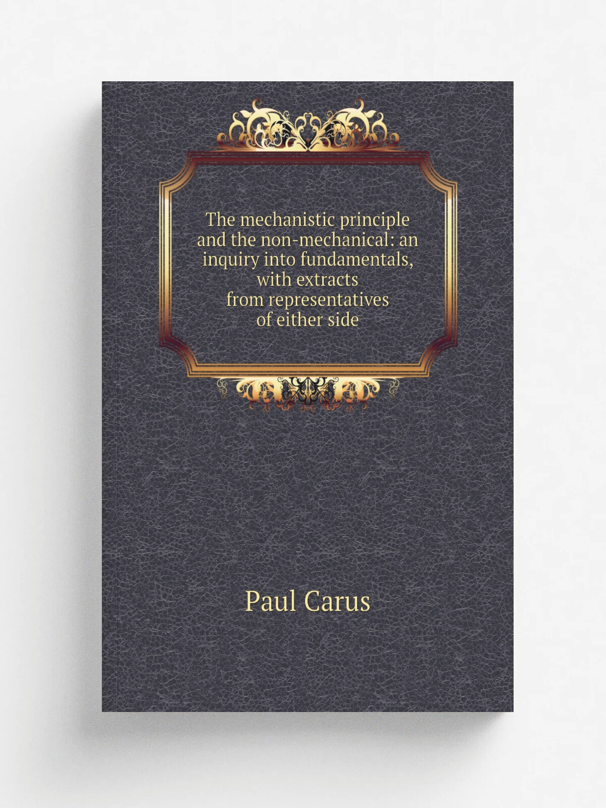 The mechanistic principle and the non-mechanical: an inquiry into fundamentals, with extracts from representatives of either side | Paul Carus | Репр…