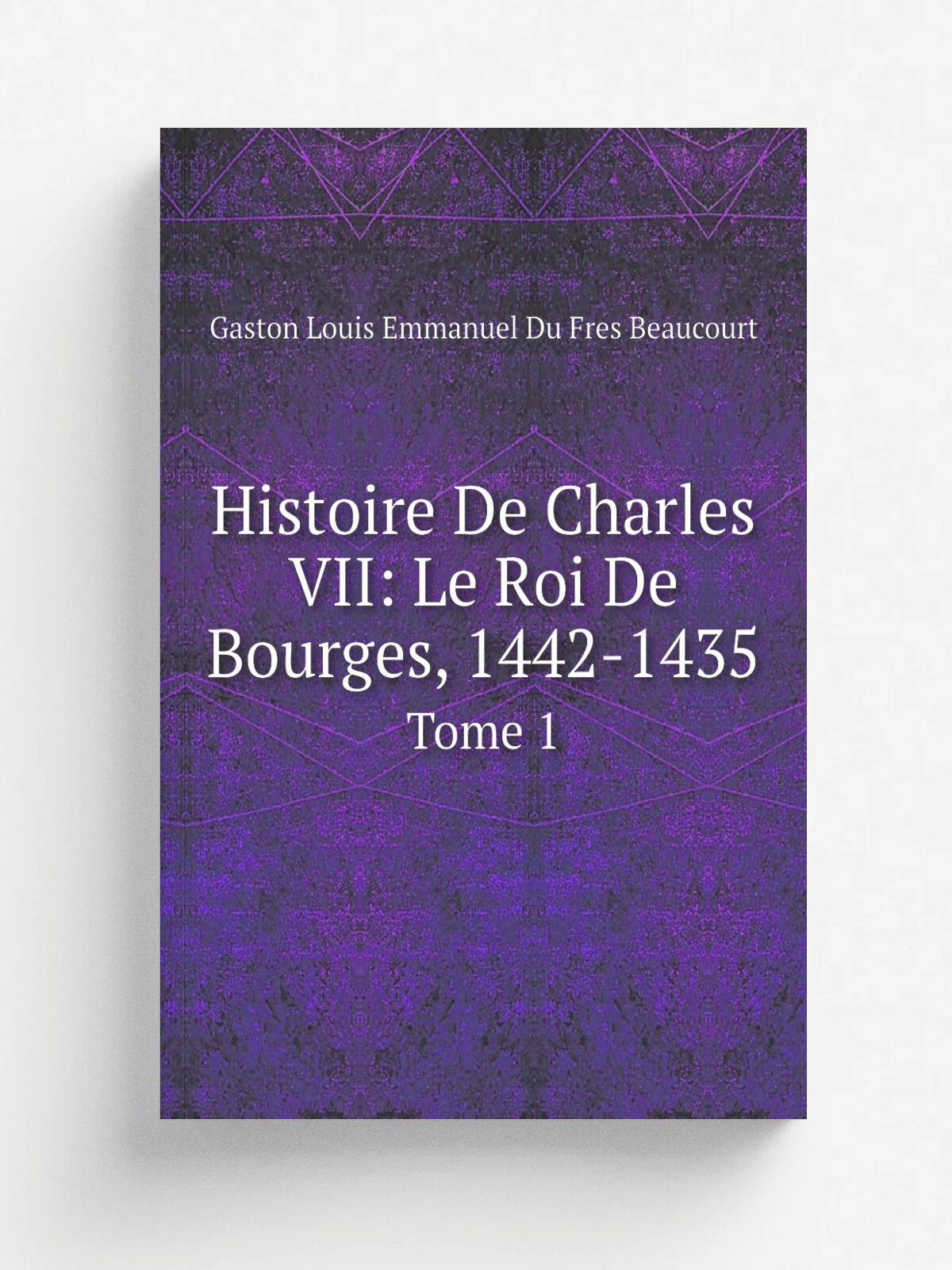Histoire De Charles Vii: Le Roi De Bourges, 1442-1435. Tome 1 | Gaston Louis Emmanuel Du Fres Beaucourt | 1881 | Репринт