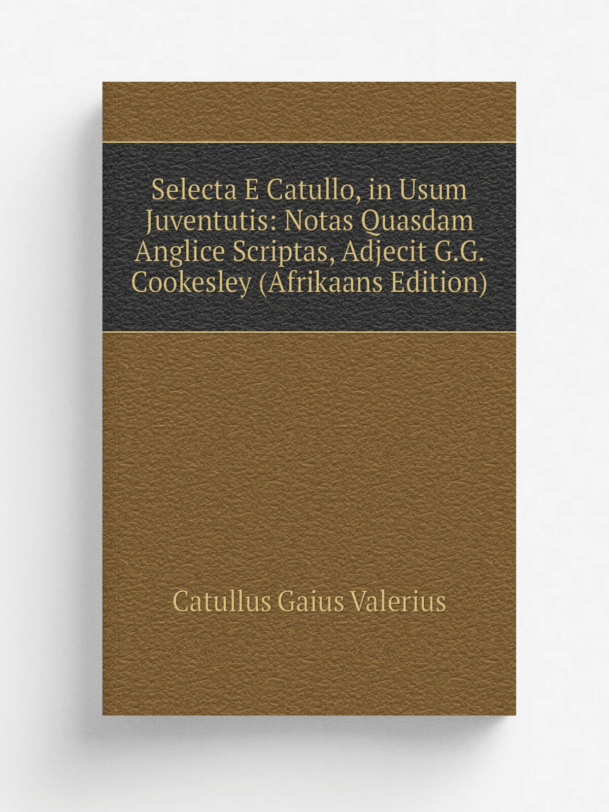 Selecta E Catullo, in Usum Juventutis: Notas Quasdam Anglice Scriptas, Adjecit G.G. Cookesley (Afrikaans Edition) | Catullus Gaius Valerius | Репринт