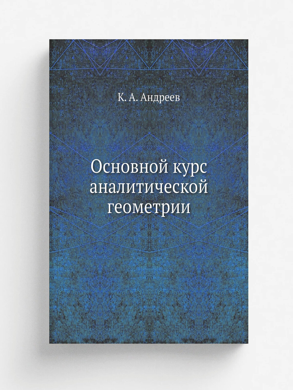 Основной курс аналитической геометрии | К. А. Андреев | 1909 | Москва, Типография Императорского Московского Университета | Репринт