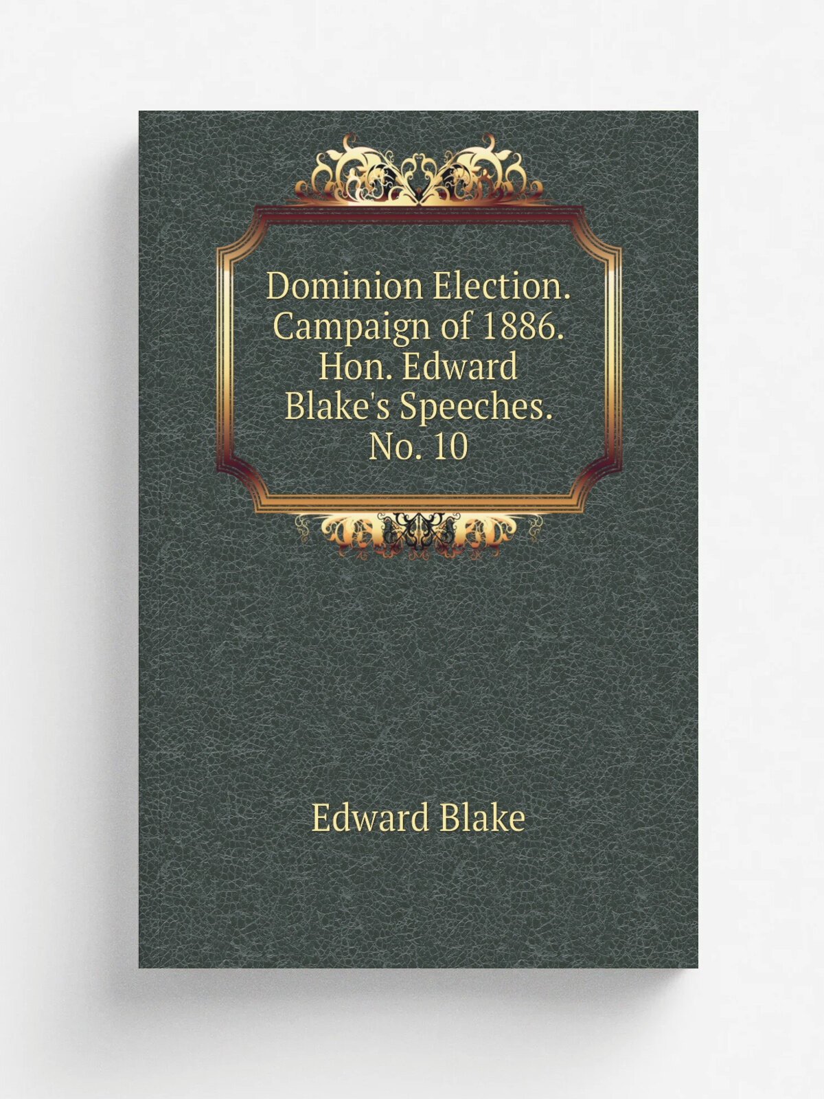 Dominion Election. Campaign of 1886. Hon. Edward Blake's Speeches. No. 10 | Edward Blake | Репринт