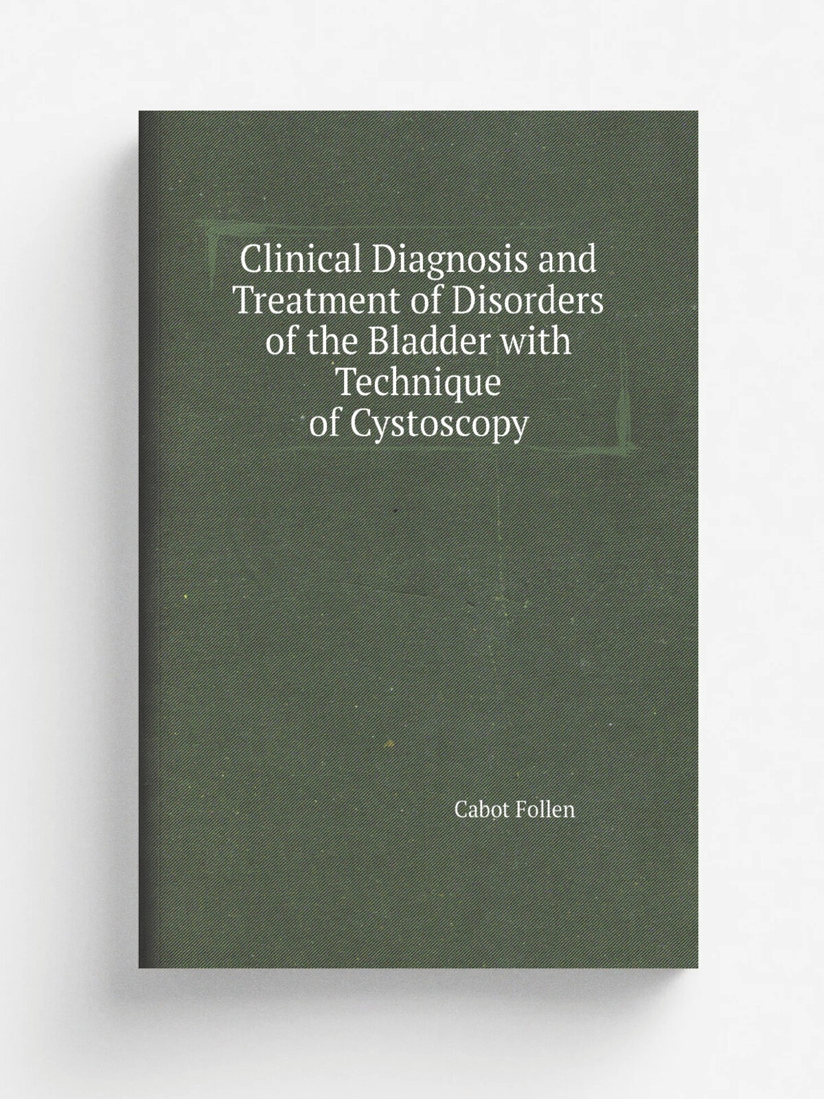 Clinical Diagnosis and Treatment of Disorders of the Bladder with Technique of Cystoscopy | Cabot Follen | Репринт