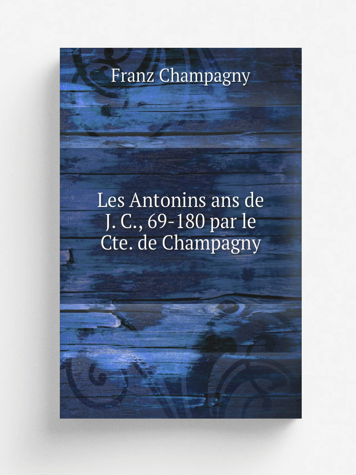 Les Antonins ans de J. C, 69-180 par le Cte. de Champagny | Franz Champagny | 1863 | Paris, A. Bray | Репринт
