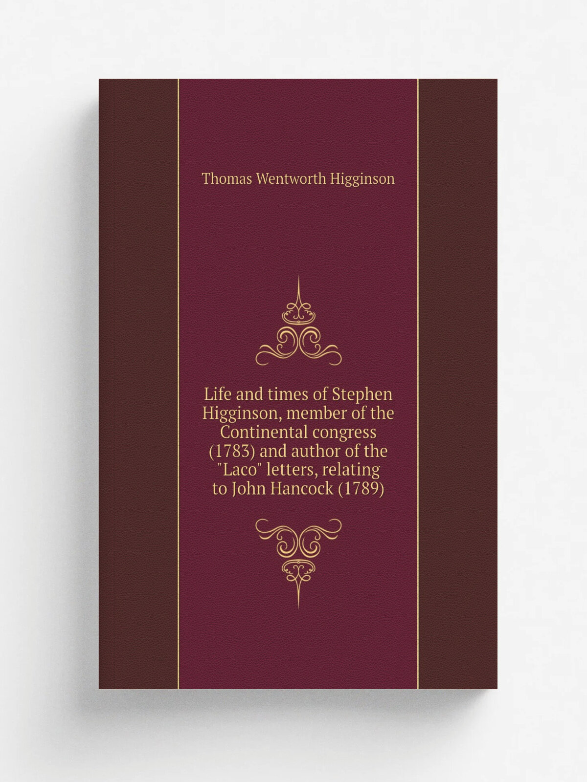 Life and times of Stephen Higginson, member of the Continental congress (1783) and author of the "Laco" letters, relating to John Hancock (1789)