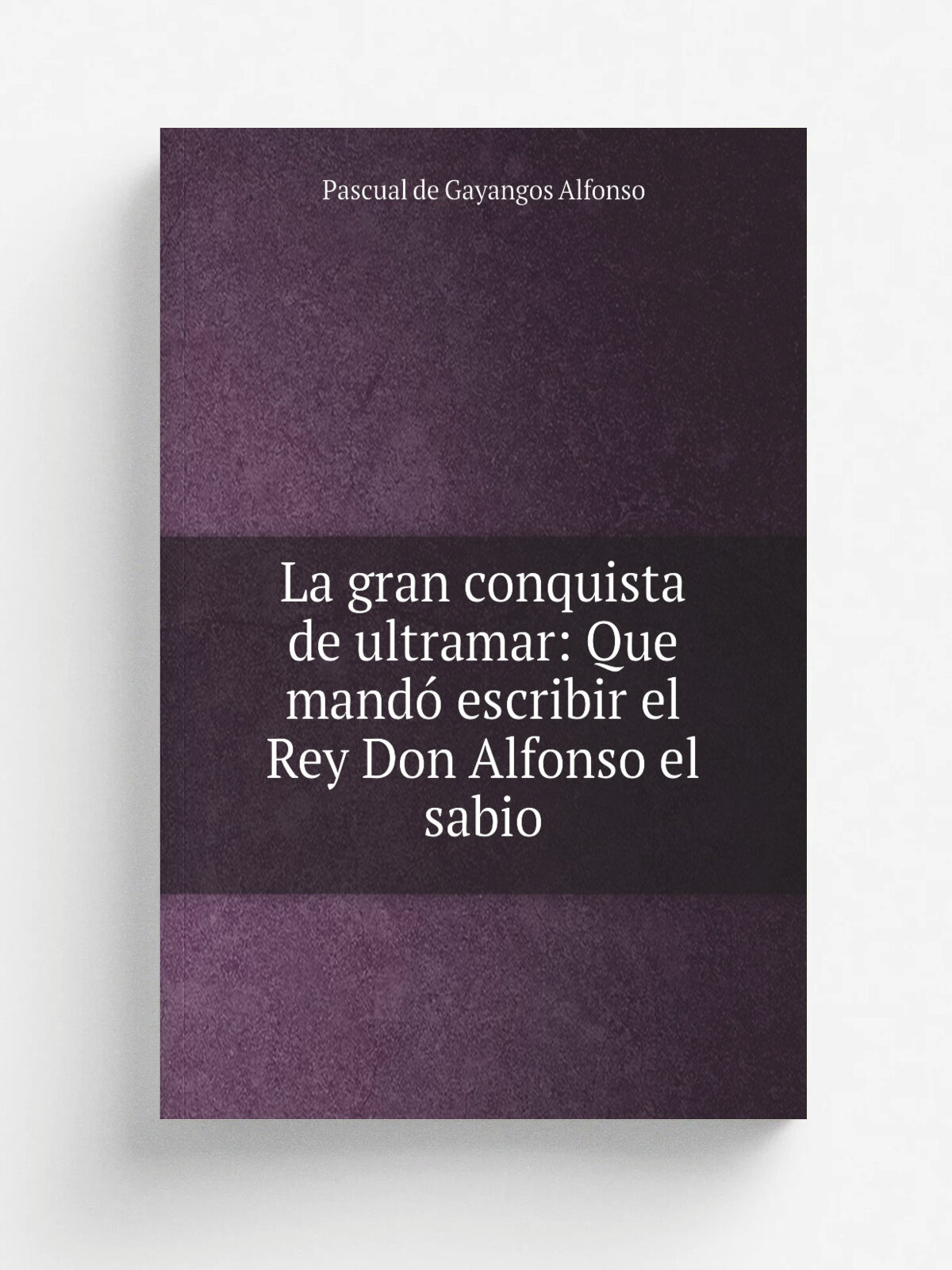 La gran conquista de ultramar: Que mand. escribir el Rey Don Alfonso el sabio | Pascual de Gayangos Alfonso | 1877 | M. Rivadeneyra | Репринт