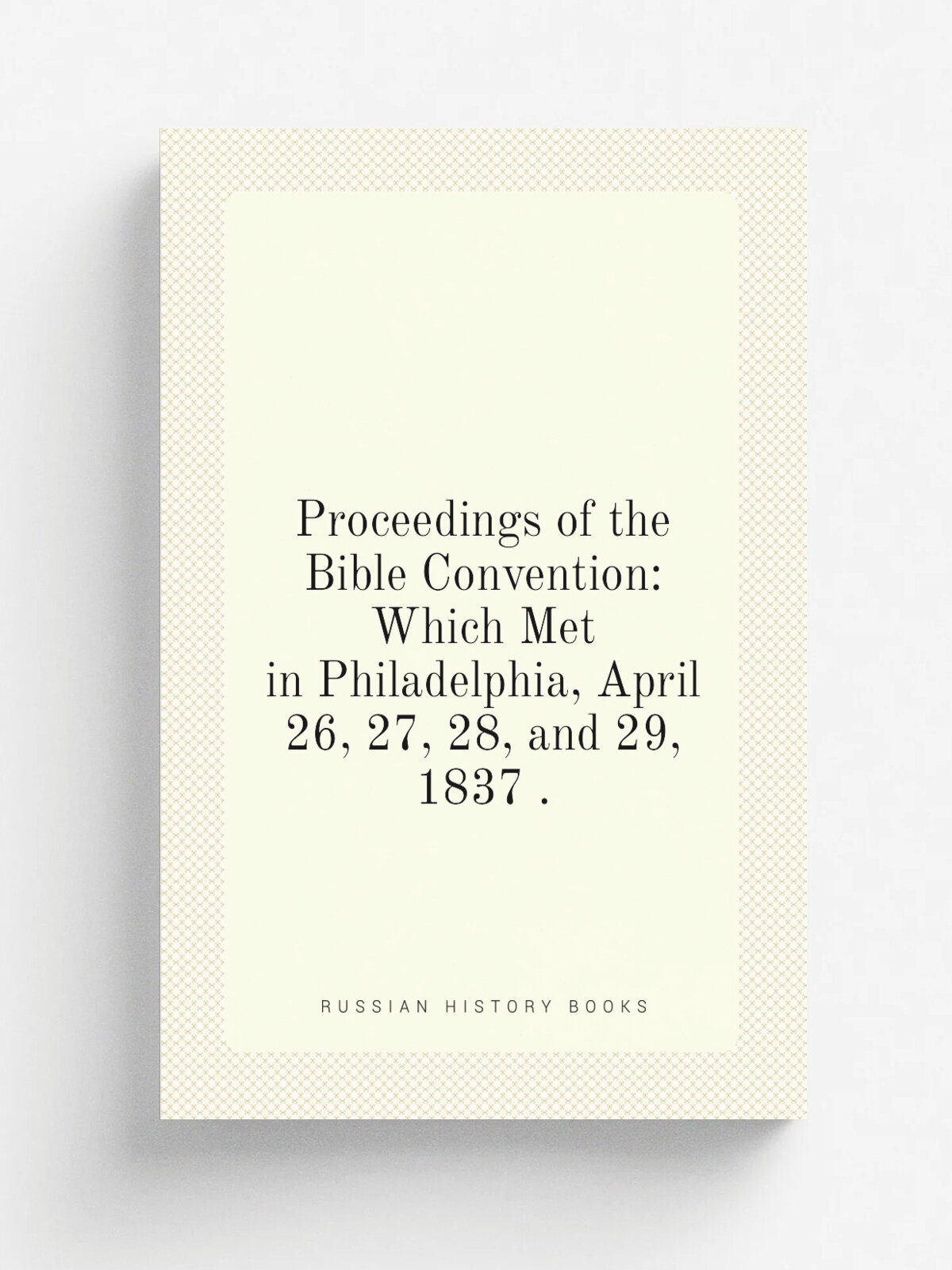 Proceedings of the Bible Convention: Which Met in Philadelphia, April 26, 27, 28, and 29, 1837 . | 1837 | Printed for the Society , John Gray, Printe…