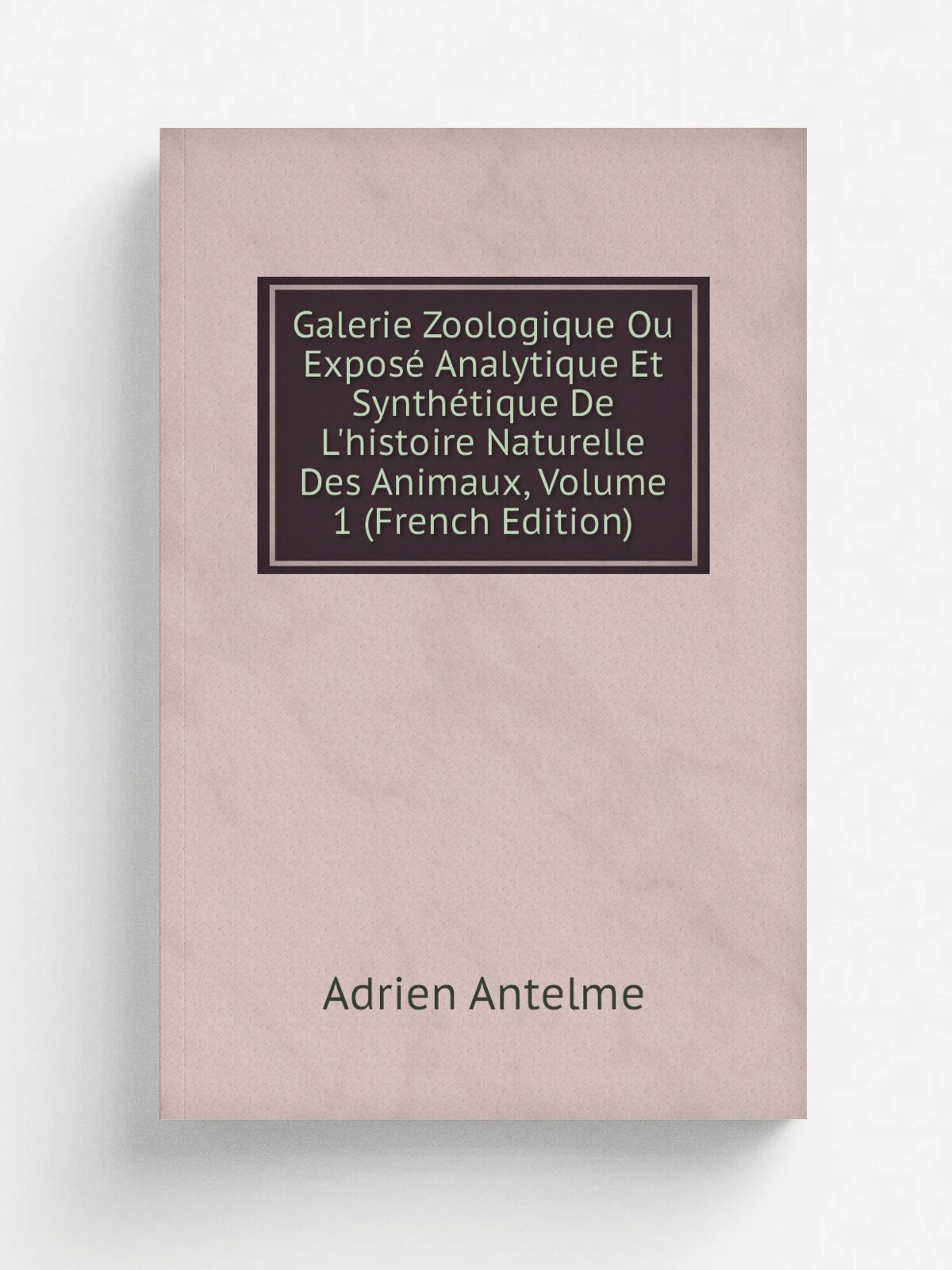 Galerie Zoologique Ou Expos. Analytique Et Synth.tique De L'histoire Naturelle Des Animaux, Volume 1 (French Edition) | Adrien Antelme | Репринт