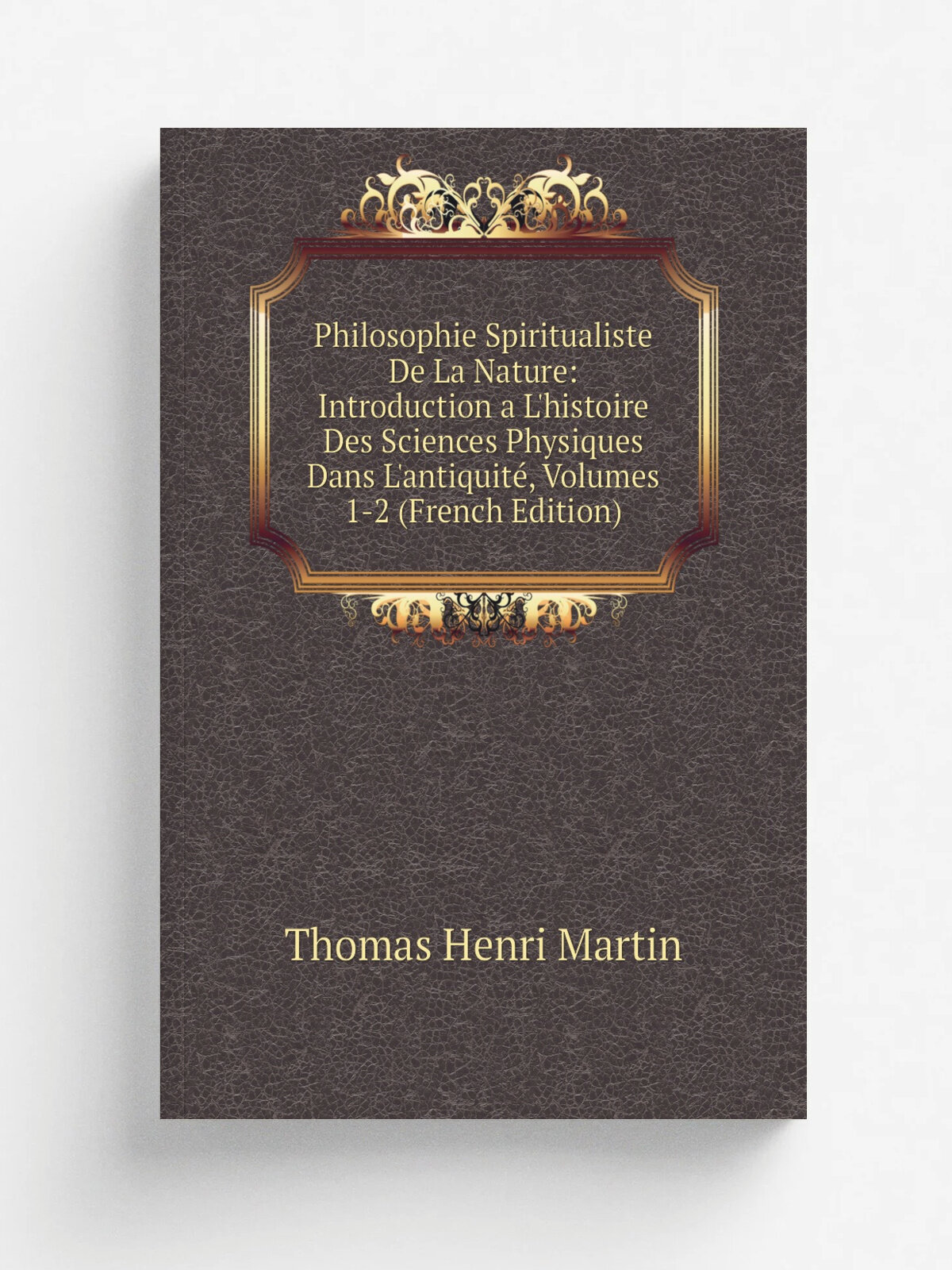 Philosophie Spiritualiste De La Nature: Introduction a L'histoire Des Sciences Physiques Dans L'antiquit, Volumes 1-2 (French Edition) | Thomas Henr…