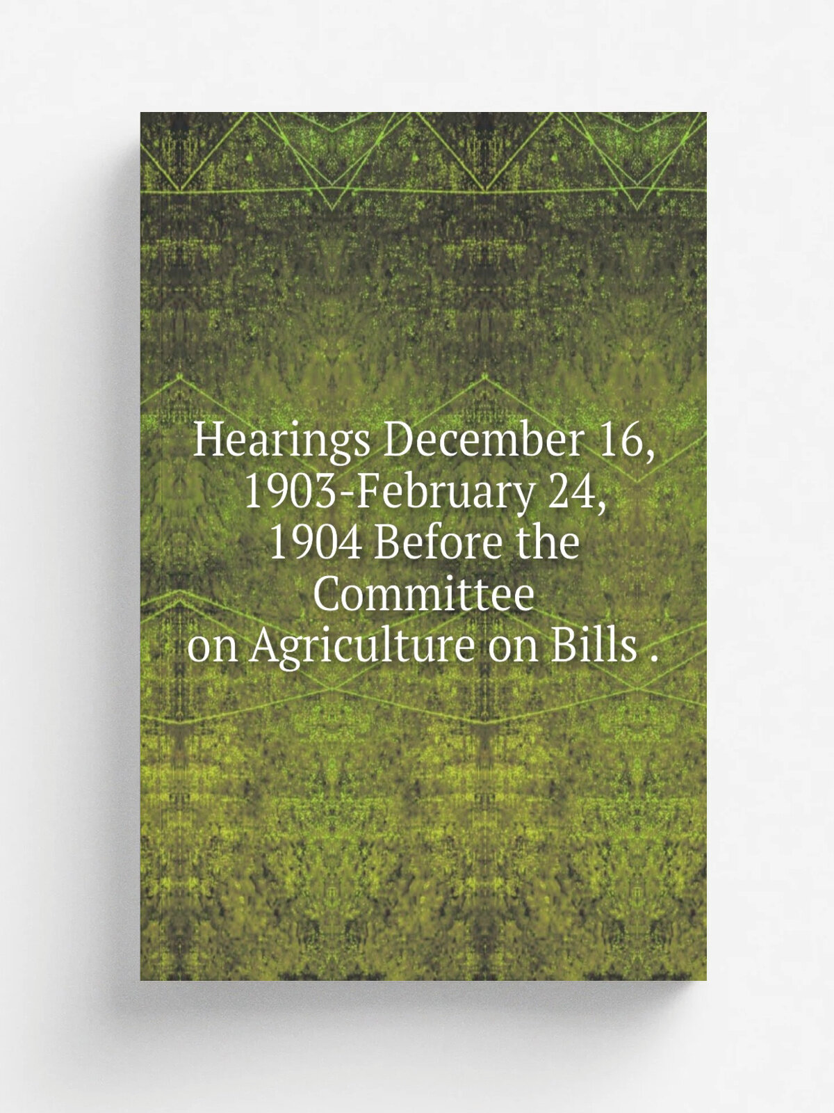 Hearings December 16, 1903-February 24, 1904 Before the Committee on Agriculture on Bills .