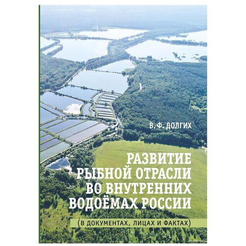 Долгих В.Ф. "Развитие рыбной отрасли во внутренних водоемах России. В документах, лицах и фактах"