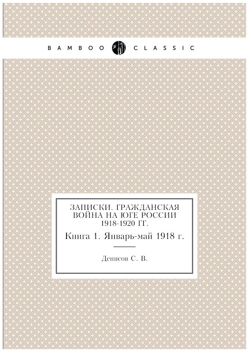 Записки. Гражданская война на юге России 1918-1920 гг. Книга 1. Январь-май 1918 г.