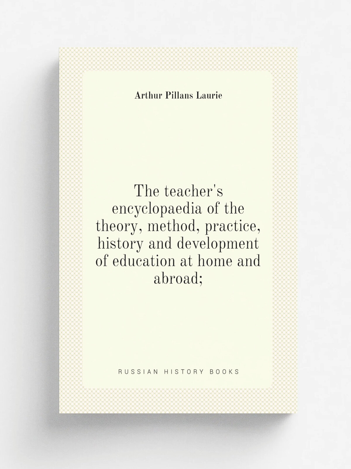 The teacher's encyclopaedia of the theory, method, practice, history and development of education at home and abroad;