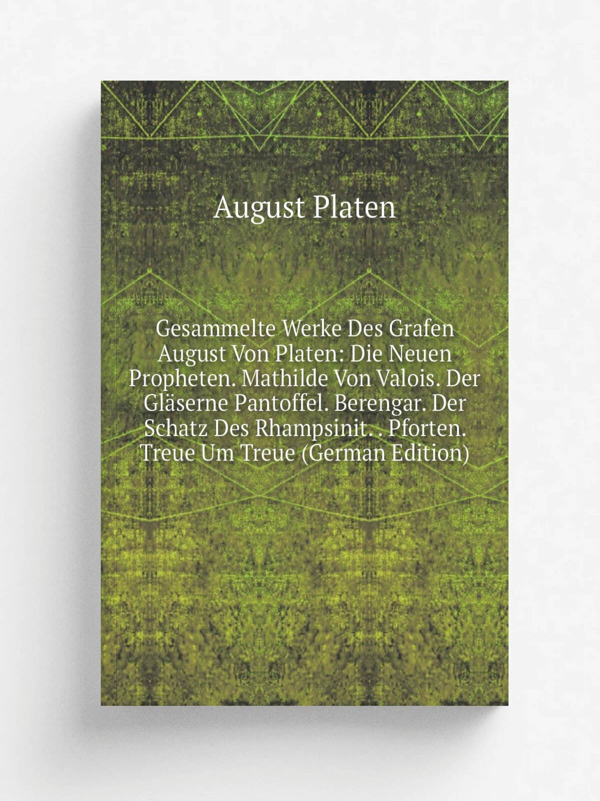 Gesammelte Werke Des Grafen August Von Platen: Die Neuen Propheten. Mathilde Von Valois. Der Gl.serne Pantoffel. Berengar. Der Schatz Des Rhampsinit…