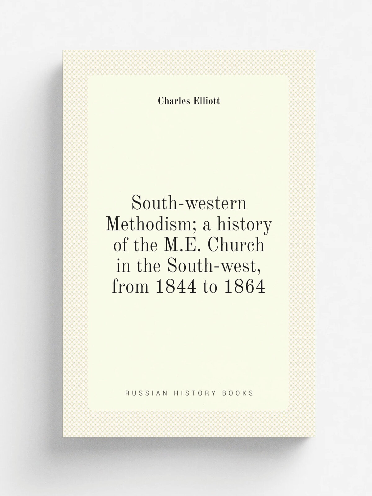 South-western Methodism; a history of the M.E. Church in the South-west, from 1844 to 1864 | Charles Elliott | Репринт