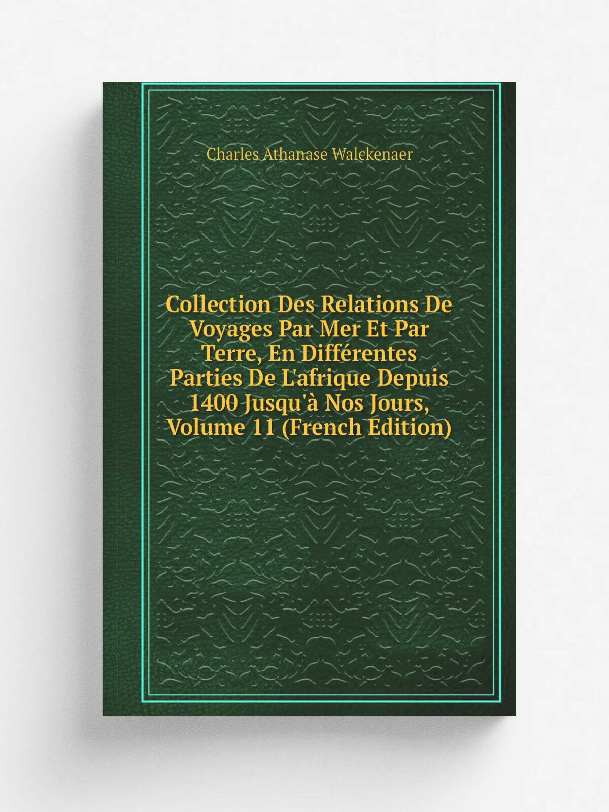 Collection Des Relations De Voyages Par Mer Et Par Terre, En Diff.rentes Parties De L'afrique Depuis 1400 Jusqu'. Nos Jours, Volume 11 (French Editio…