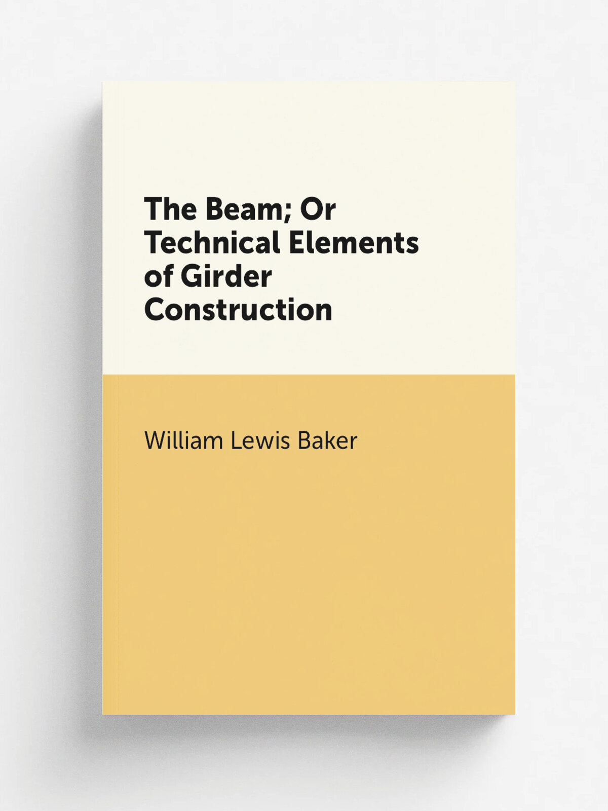 The Beam; Or Technical Elements of Girder Construction | William Lewis Baker | 1892 | Chapman & Hall, Ld. | Репринт