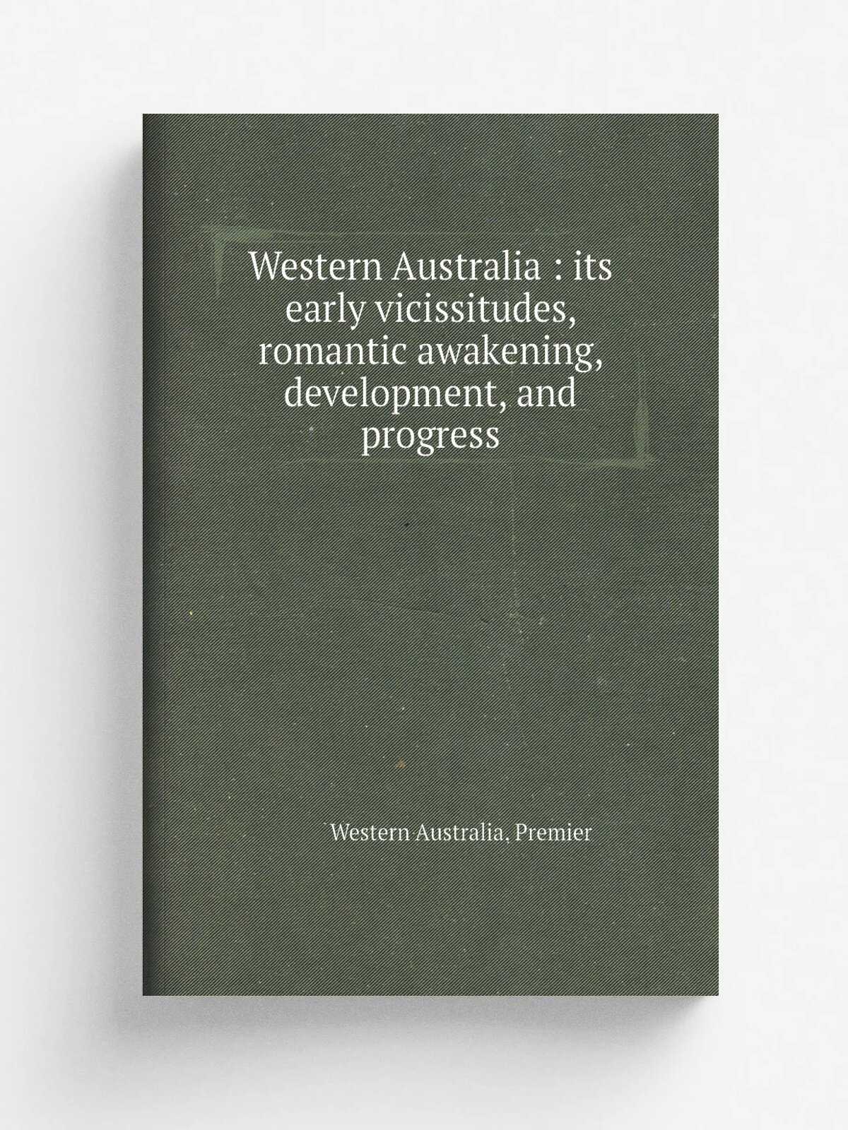 Western Australia : its early vicissitudes, romantic awakening, development, and progress | Western Australia. Premier | 1920 | Perth : Simpson, Gove…