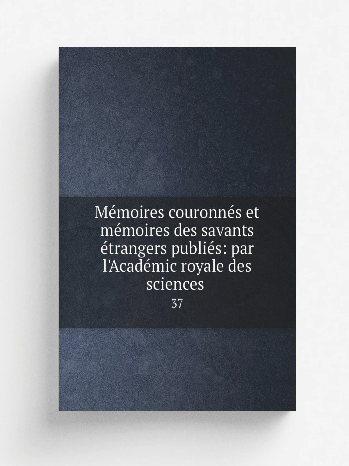 M.moires couronn.s et m.moires des savants . trangers publi.s: par l'Acad. mic royale des sciences . 37 | 1873 | Репринт