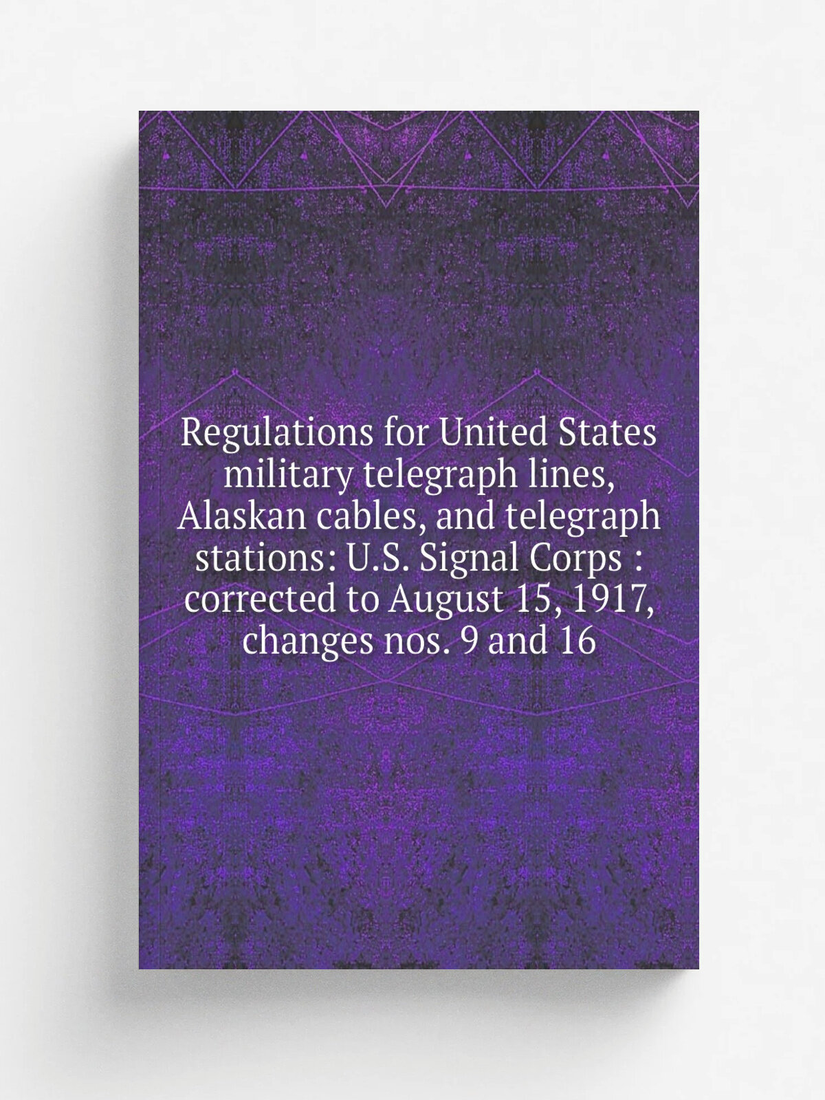 Regulations for United States military telegraph lines, Alaskan cables, and telegraph stations: U.S. Signal Corps : corrected to August 15, 1917, cha…