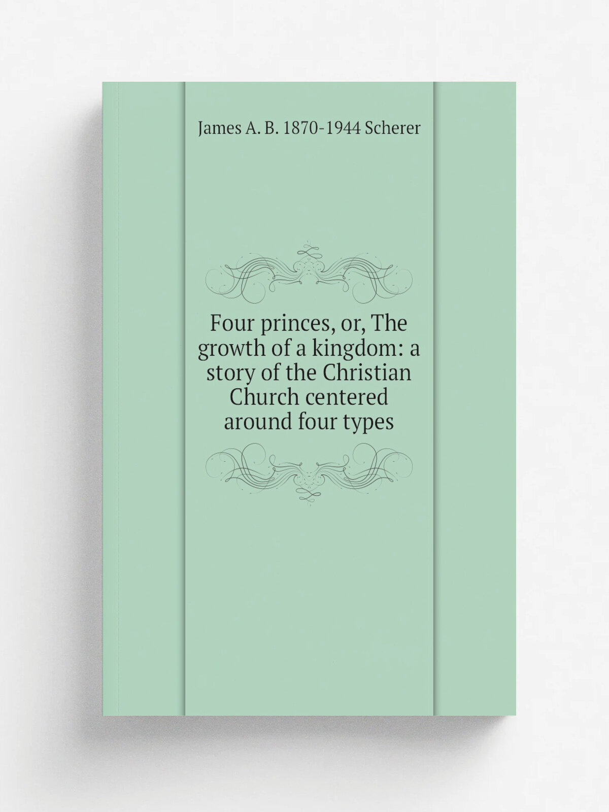 Four princes, or, The growth of a kingdom: a story of the Christian Church centered around four types | James A. B. 1870-1944 Scherer | Репринт