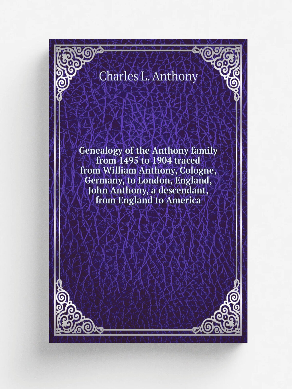 "Genealogy of the Anthony family from 1495 to 1904 traced from William Anthony, Cologne, Germany, to London, England, John Anthony, a descendant, fro…