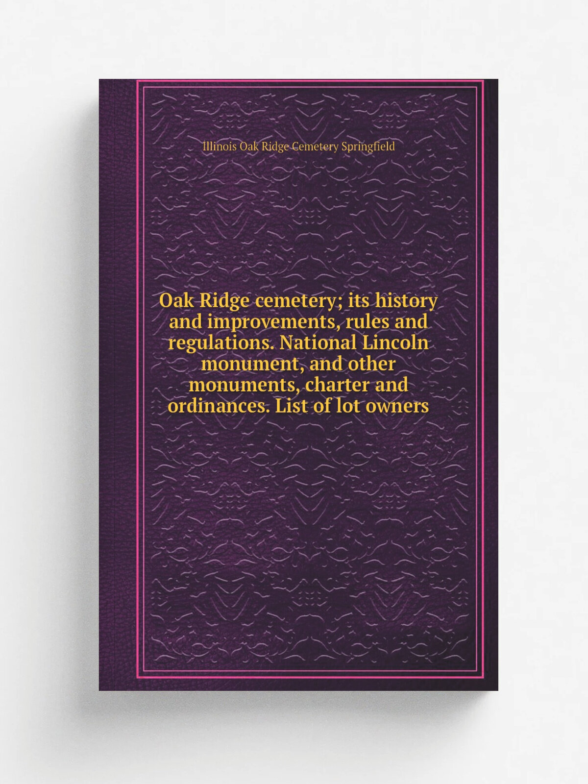 Oak Ridge cemetery; its history and improvements, rules and regulations. National Lincoln monument, and other monuments, charter and ordinances. List…