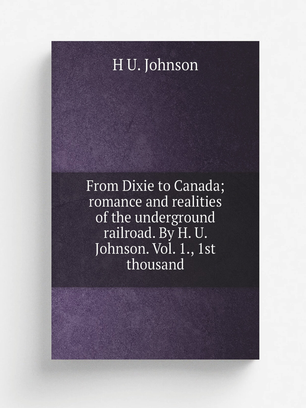 From Dixie to Canada; romance and realities of the underground railroad. By H. U. Johnson. Vol. 1, 1st thousand | H U. Johnson | Репринт