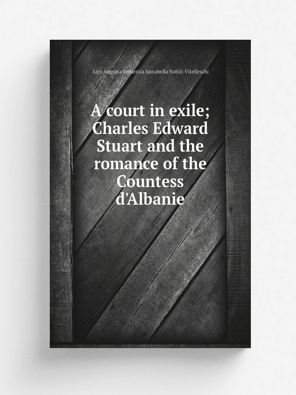 A court in exile; Charles Edward Stuart and the romance of the Countess d'Albanie | Amy Augusta Frederica Annabella Nobili-Vitelleschi | 1903 | Londo…