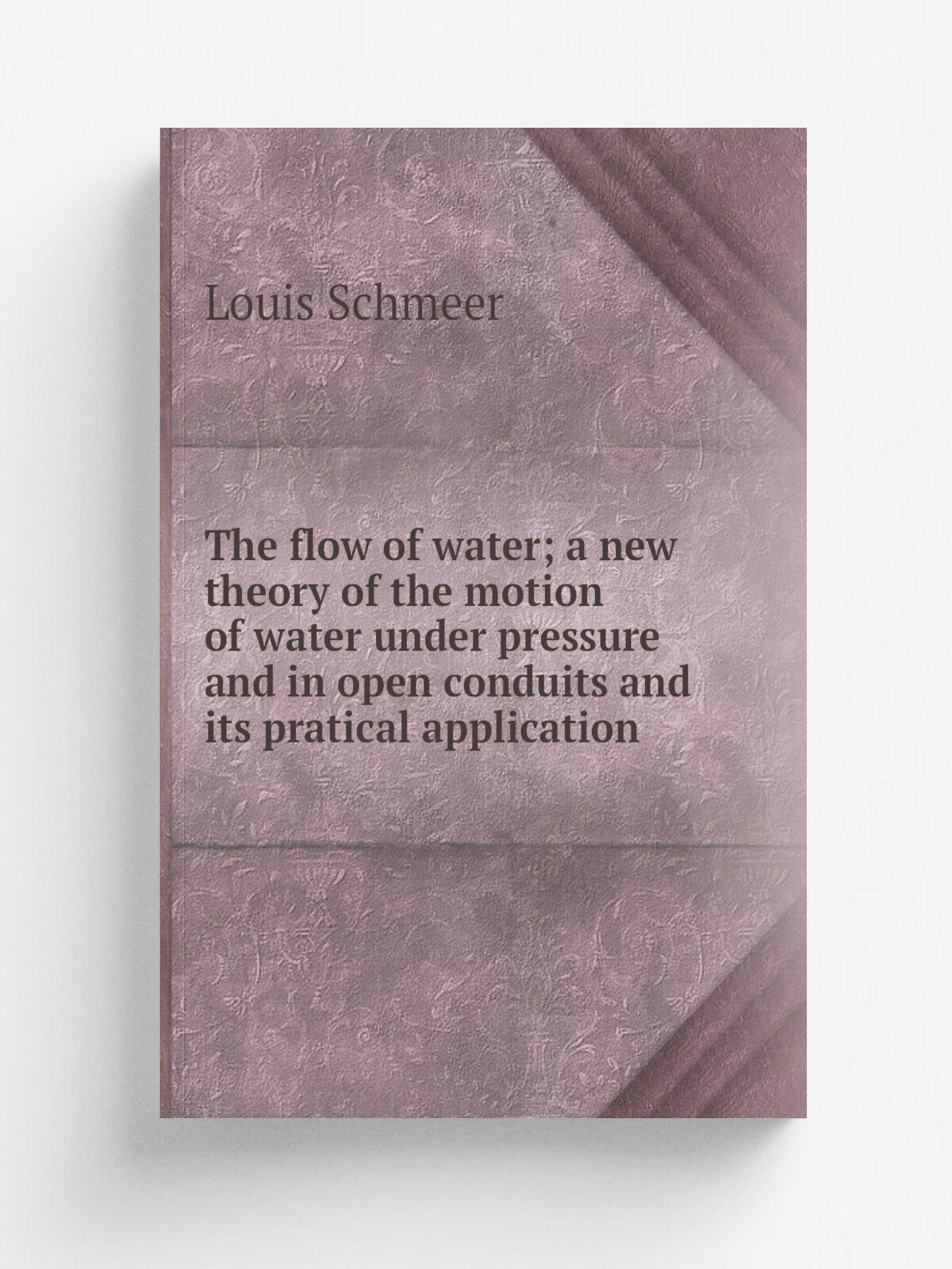 The flow of water; a new theory of the motion of water under pressure and in open conduits and its pratical application | Louis Schmeer | Репринт