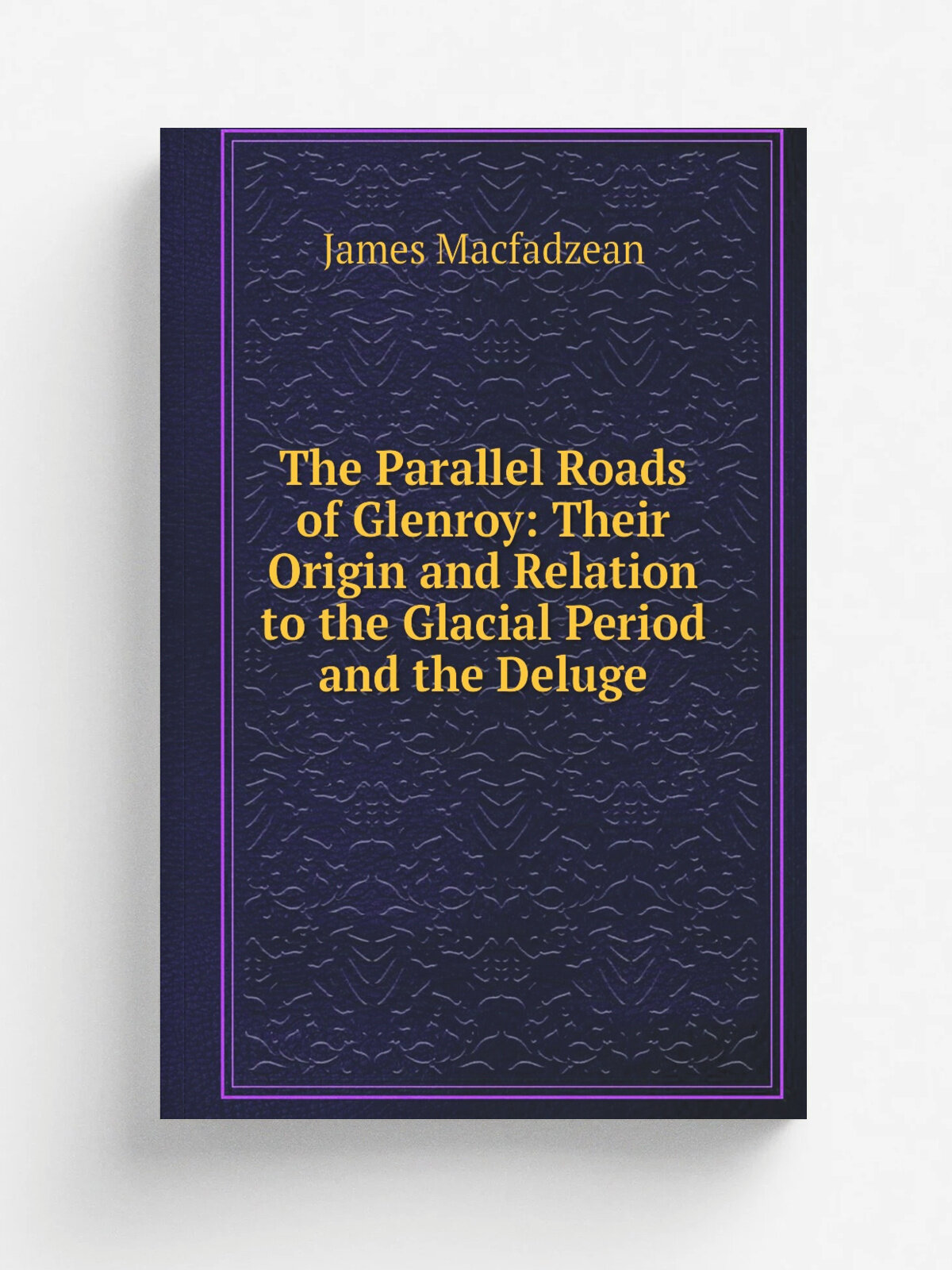 The Parallel Roads of Glenroy: Their Origin and Relation to the Glacial Period and the Deluge | James Macfadzean | Репринт