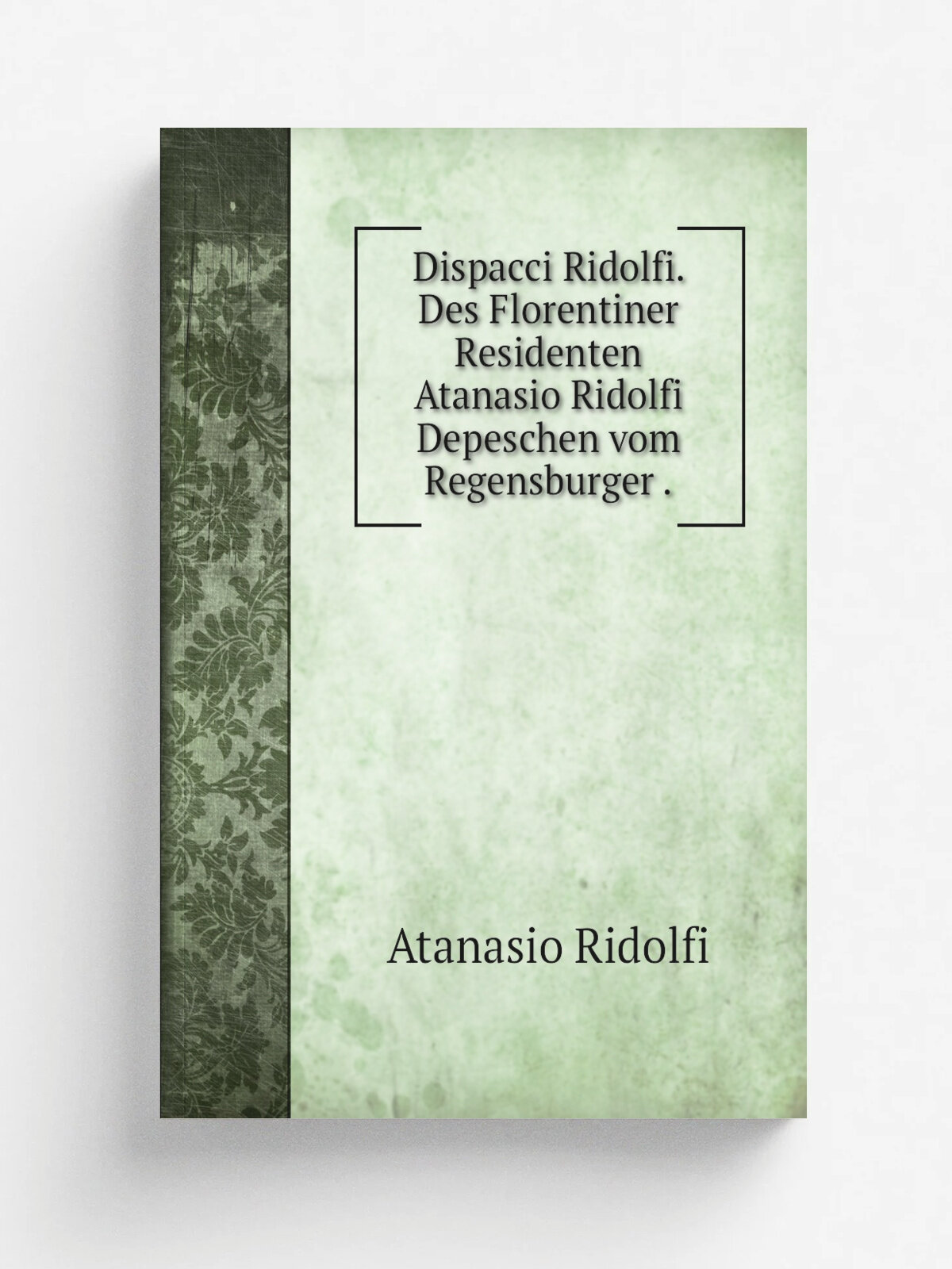 Dispacci Ridolfi. Des Florentiner Residenten Atanasio Ridolfi Depeschen vom Regensburger . | Atanasio Ridolfi | 1871 | Репринт