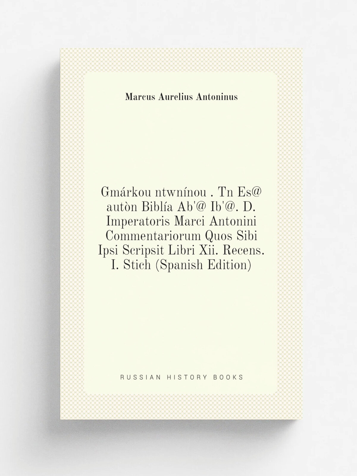 Gm.rkou ntwn.nou . Tn Es@ aut.n Bibl.a Ab'@ Ib'@. D. Imperatoris Marci Antonini Commentariorum Quos Sibi Ipsi Scripsit Libri Xii. Recens. I. Stich (S…