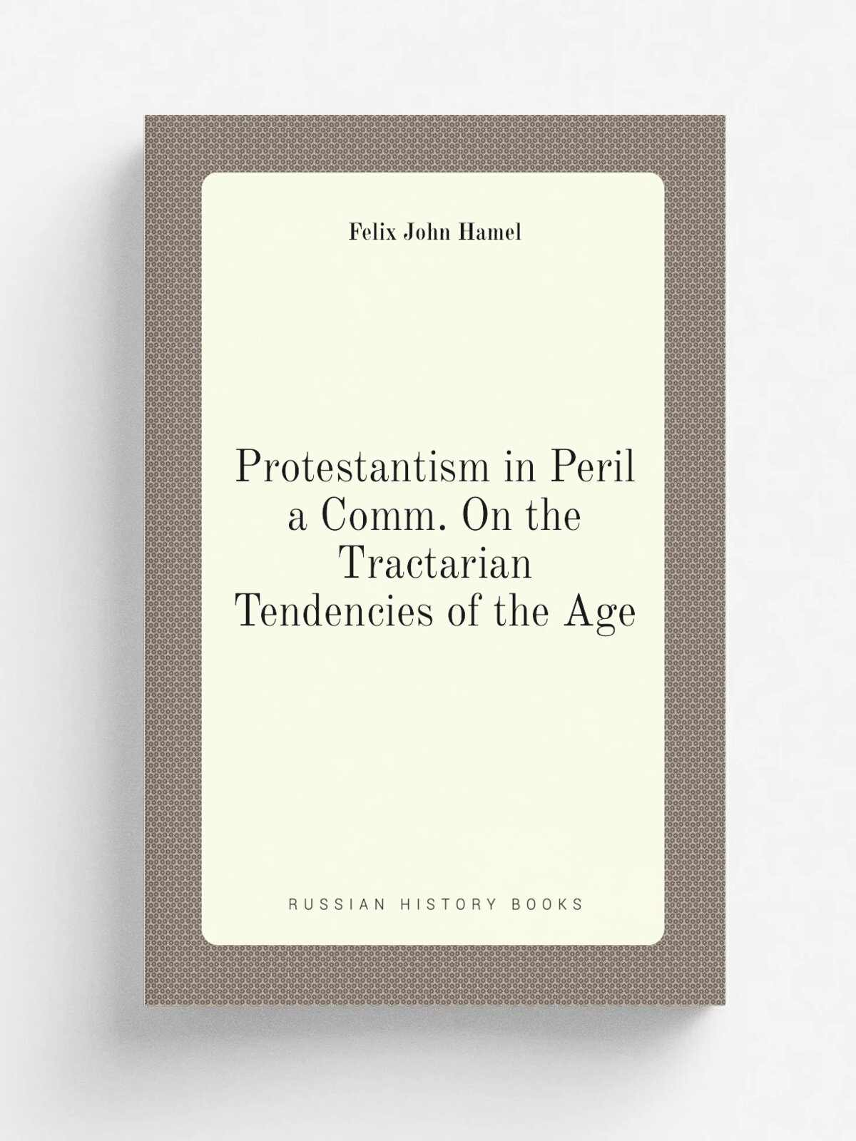 Protestantism in Peril a Comm. On the Tractarian Tendencies of the Age | Felix John Hamel | Репринт