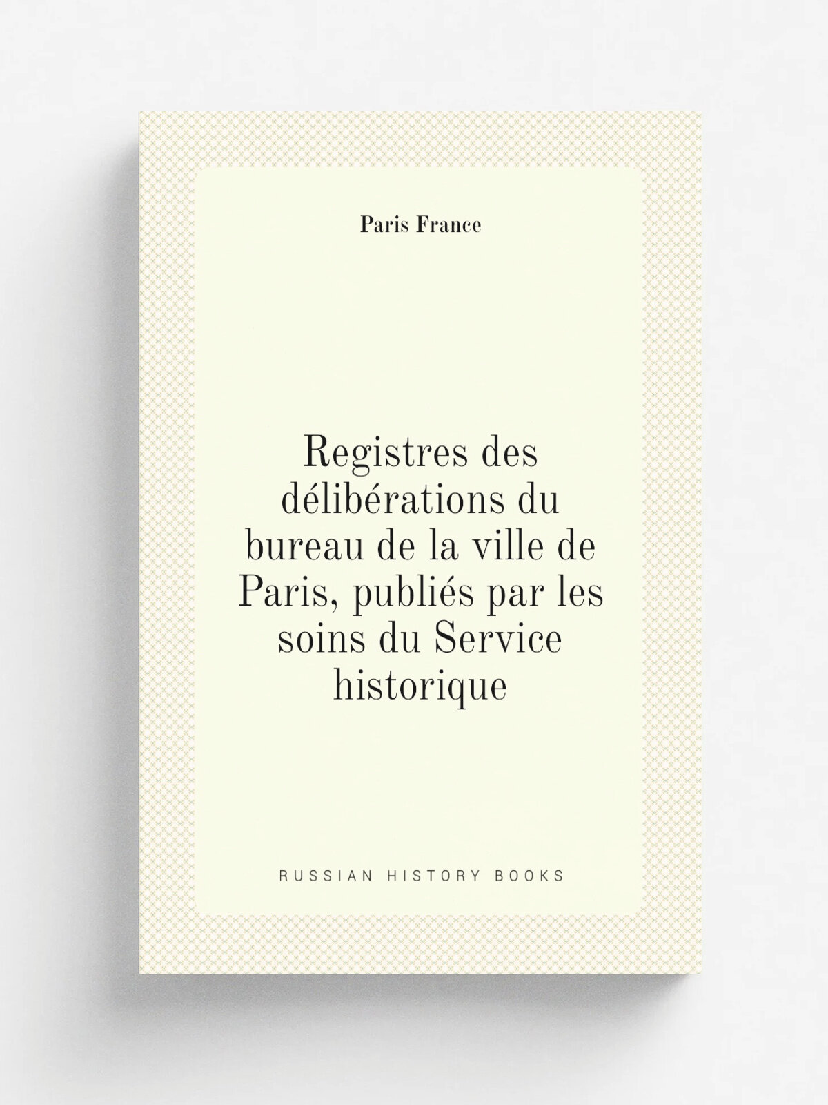 Registres des d.lib.rations du bureau de la ville de Paris, publi.s par les soins du Service historique | Paris France | 1883 | Paris Impr. nationale…