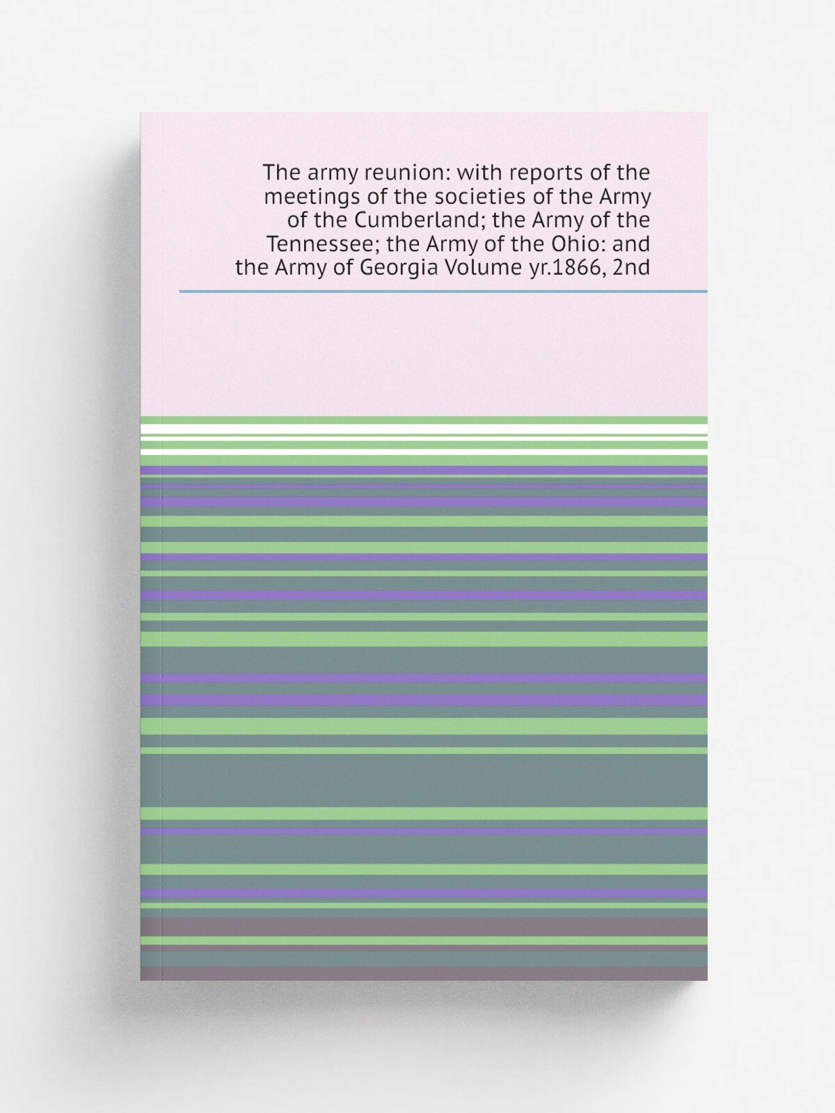 The army reunion: with reports of the meetings of the societies of the Army of the Cumberland; the Army of the Tennessee; the Army of the Ohio: and t…