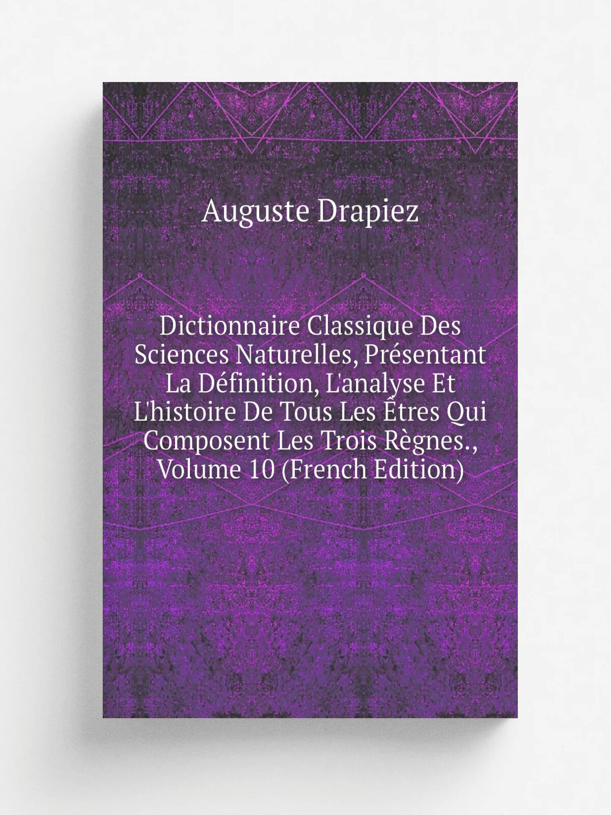 Dictionnaire Classique Des Sciences Naturelles, Pr.sentant La D.finition, L'analyse Et L'histoire De Tous Les . tres Qui Composent Les Trois R.gnes, …