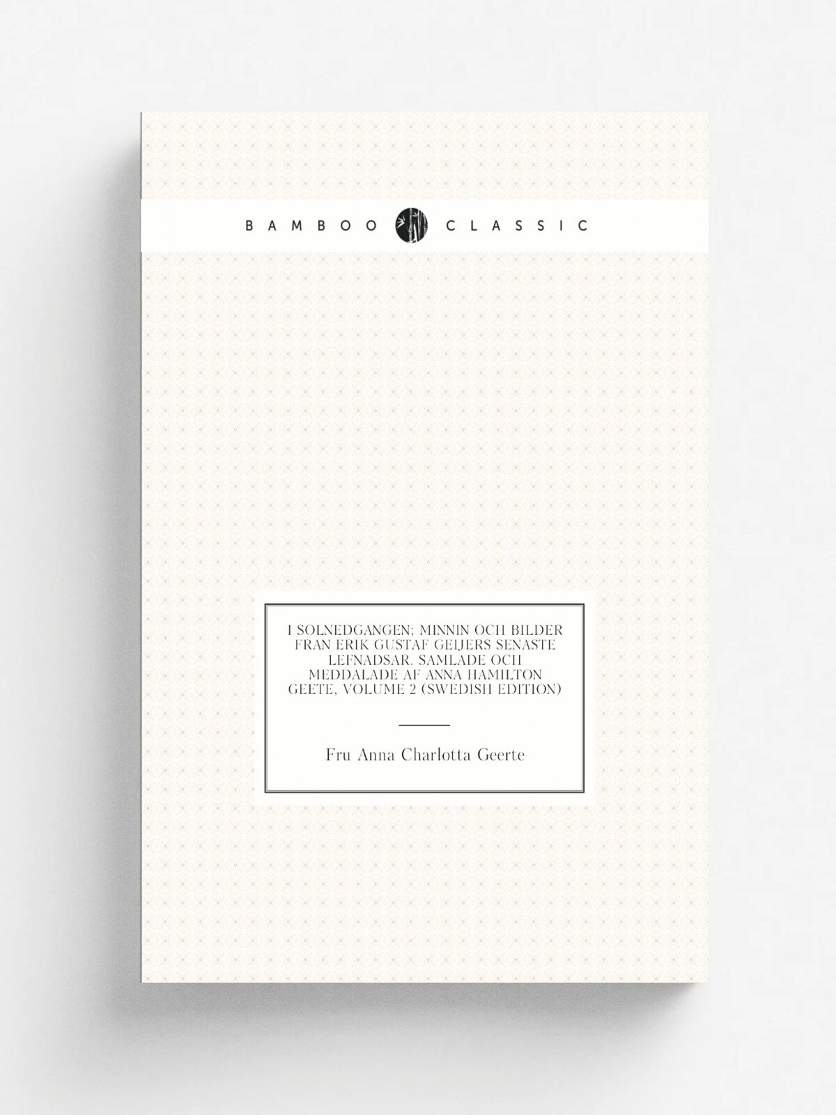 I Solnedgangen; Minnin Och Bilder Fran Erik Gustaf Geijers Senaste Lefnadsar. Samlade Och Meddalade Af Anna Hamilton Geete, Volume 2 (Swedish Edition…