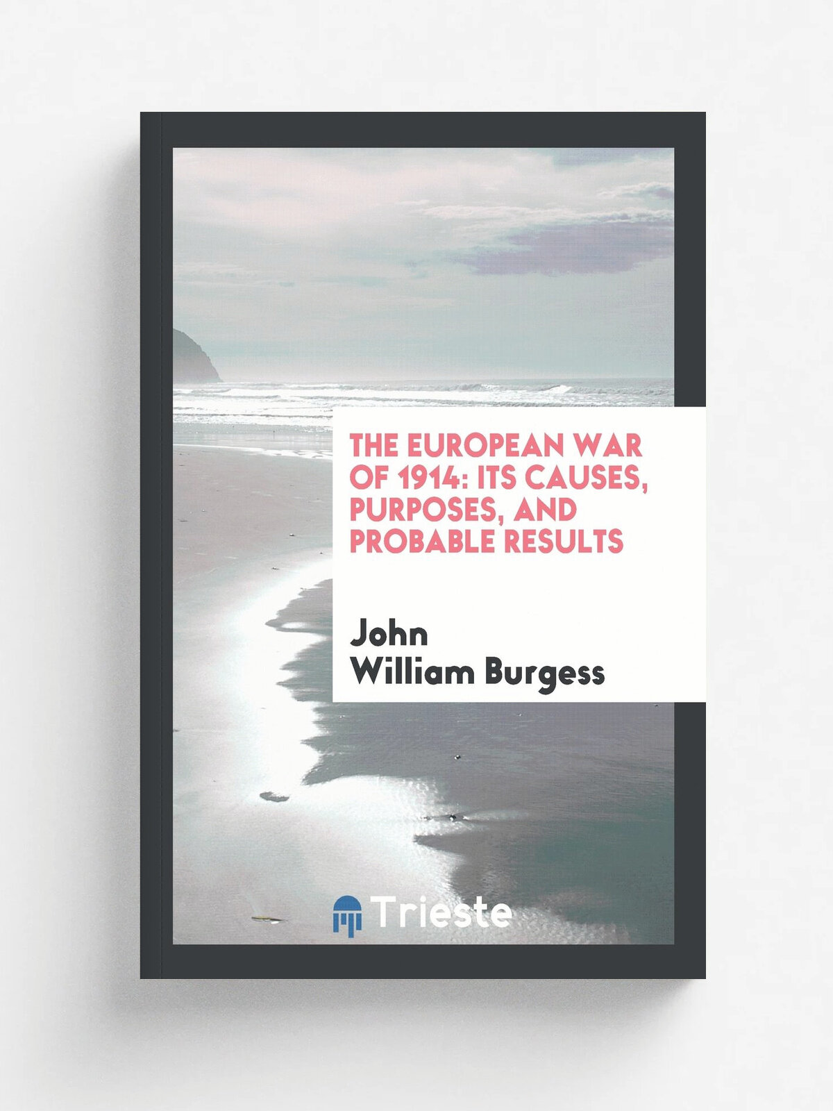 The European War of 1914. Its Causes, Purposes, and Probable Results