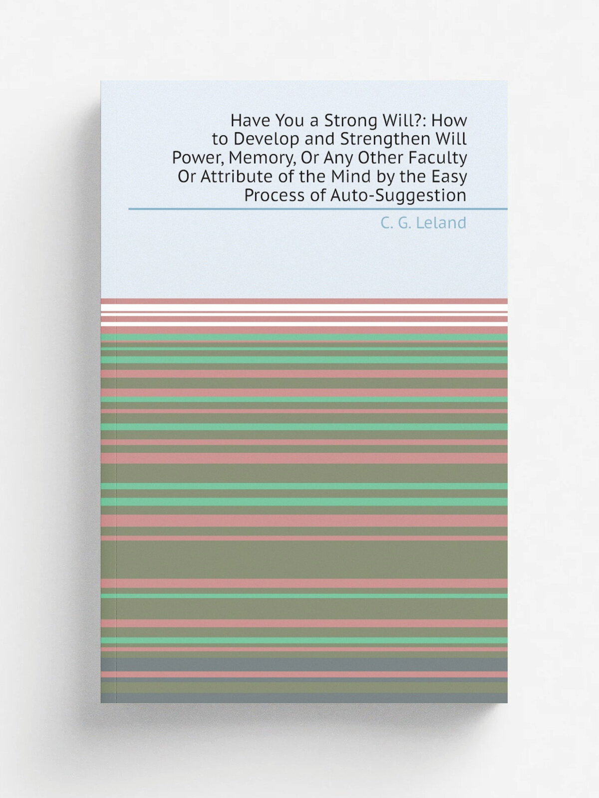 Have You a Strong Will: How to Develop and Strengthen Will Power, Memory, Or Any Other Faculty Or Attribute of the Mind by the Easy Process of Auto-…