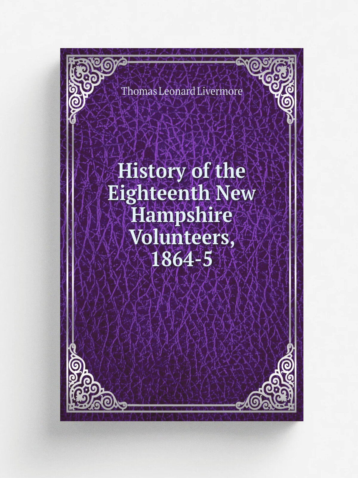 History of the Eighteenth New Hampshire Volunteers, 1864-5 | Thomas Leonard Livermore | 1904 | Boston, The Fort Hill Press | Репринт