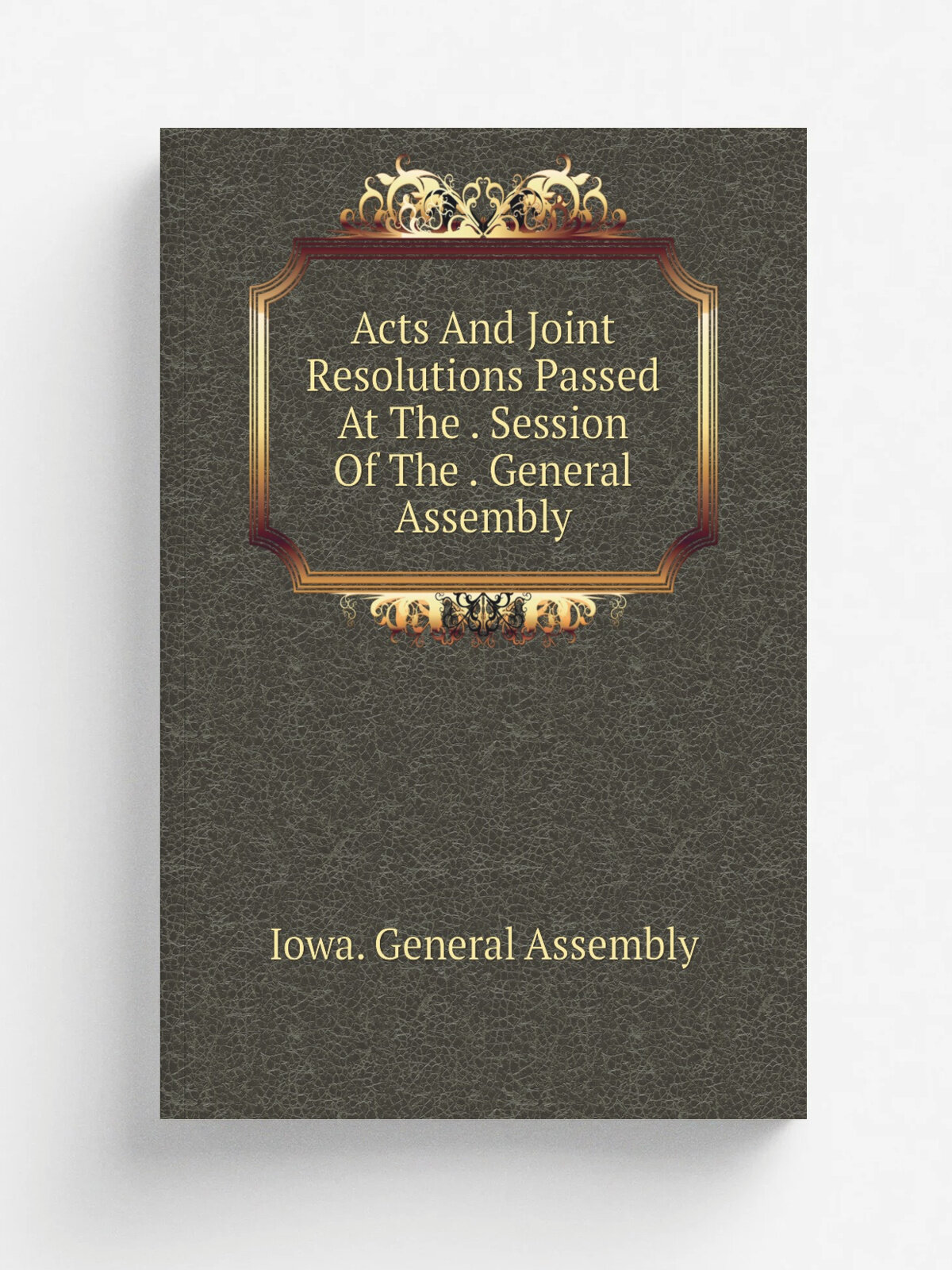 Acts And Joint Resolutions Passed At The . Session Of The . General Assembly | Iowa. General Assembly | Репринт