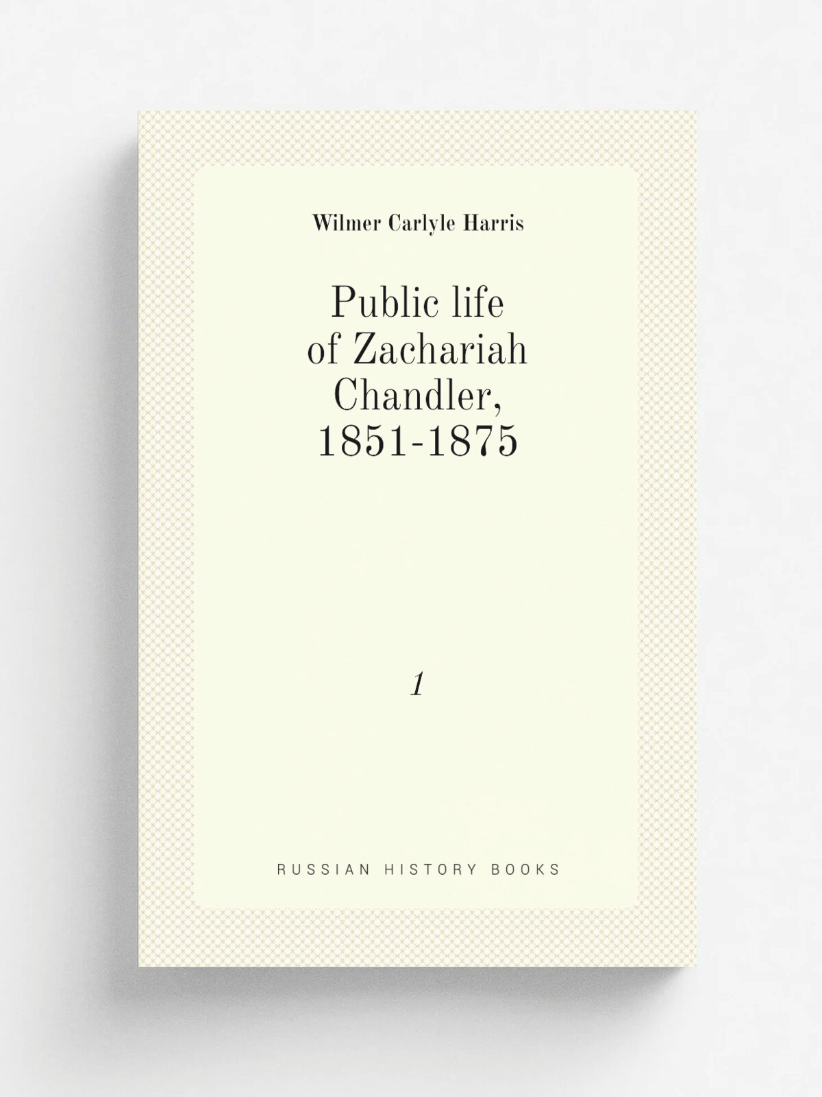 Public life of Zachariah Chandler, 1851-1875. 1 | Wilmer Carlyle Harris | 1917 | Lansing, Michigan Historical Commission | Репринт
