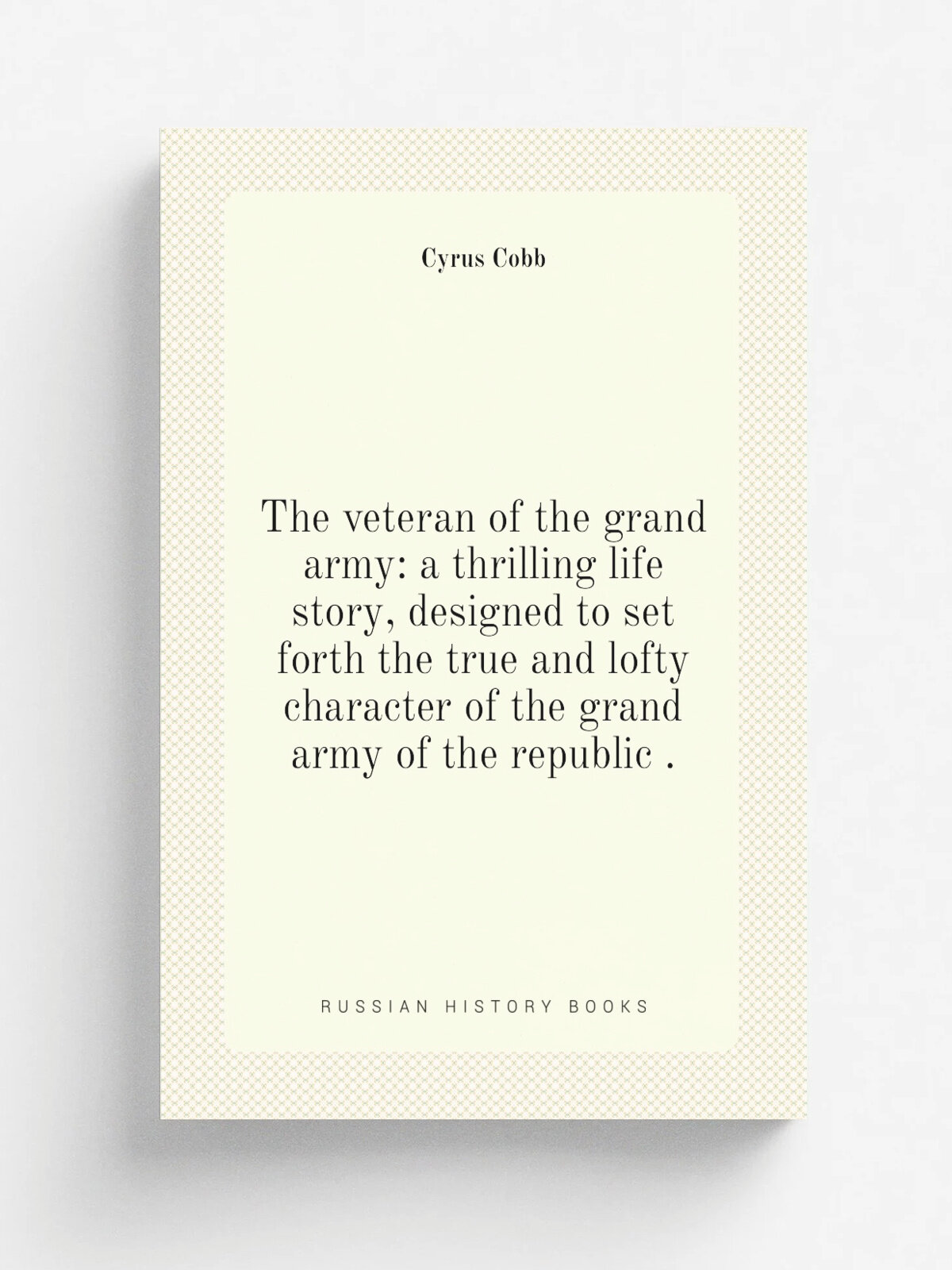 The veteran of the grand army: a thrilling life story, designed to set forth the true and lofty character of the grand army of the republic . | Cyrus…