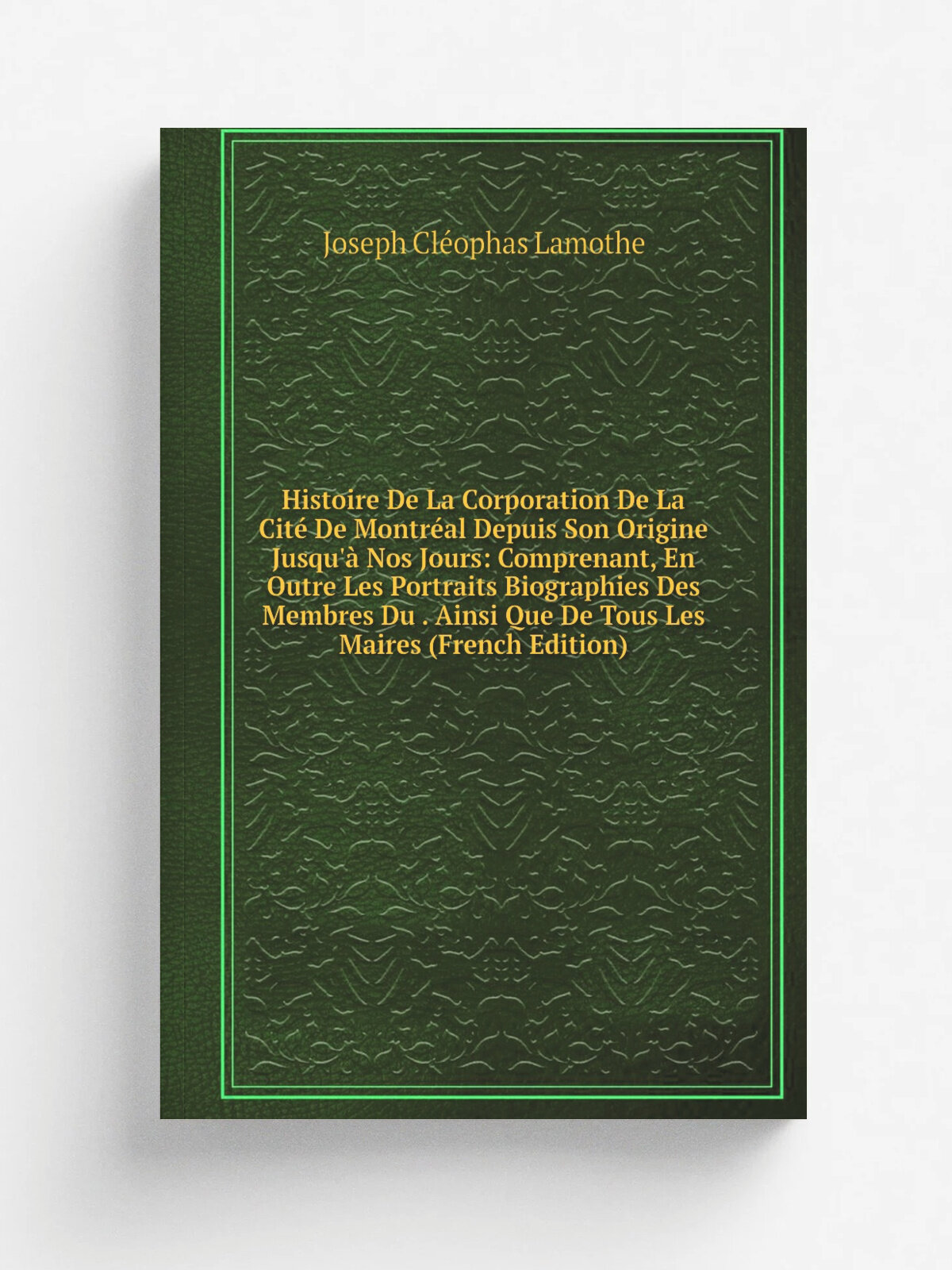 Histoire De La Corporation De La Cit. De Montr.al Depuis Son Origine Jusqu'. Nos Jours: Comprenant, En Outre Les Portraits Biographies Des Membres Du…